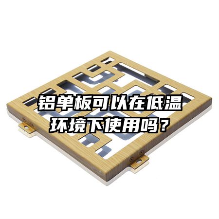 铝单板可以在低温环境下使用吗?