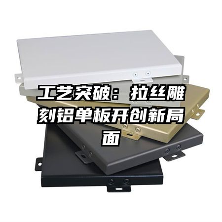 工艺突破:拉丝雕刻铝单板开创新局面