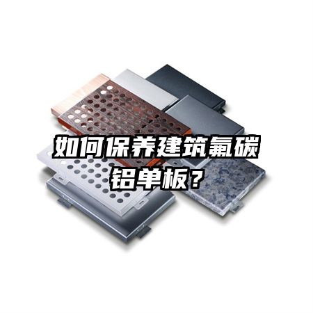 如何保养建筑氟碳铝单板?