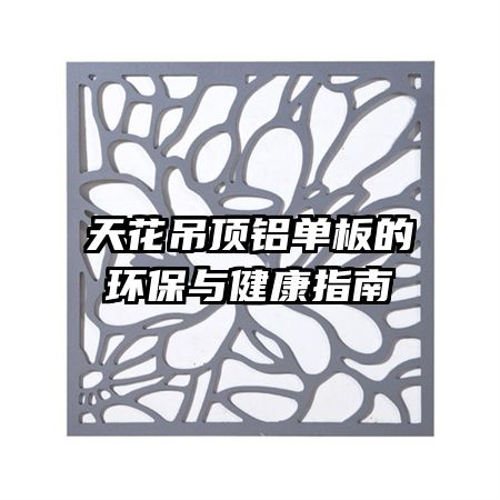 天花吊顶铝单板的环保与健康指南