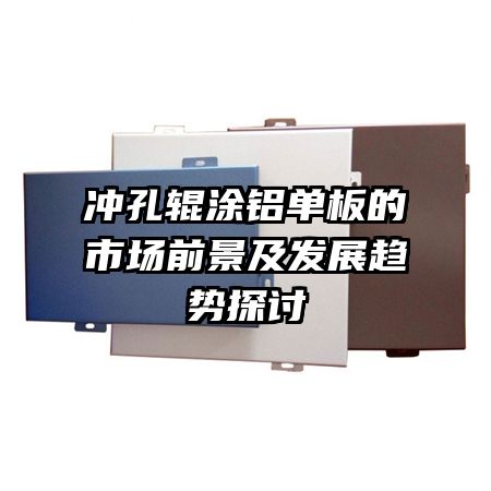 冲孔辊涂铝单板的市场前景及发展趋势探讨