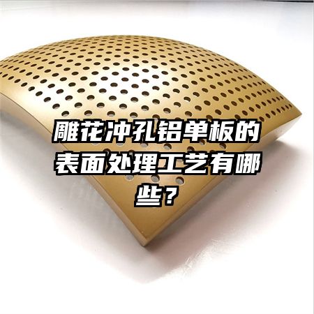 雕花冲孔铝单板的表面处理工艺有哪些?