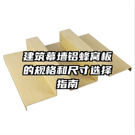 建筑幕墙铝蜂窝板的规格和尺寸选择指南
